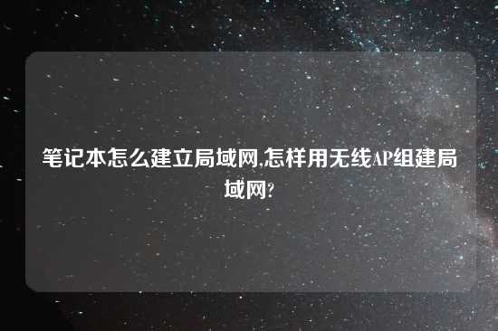 笔记本怎么建立局域网,怎样用无线AP组建局域网?