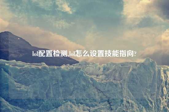 lol配置检测,lol怎么设置技能指向?