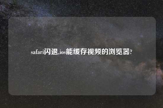 safari闪退,ios能缓存look的浏览器?