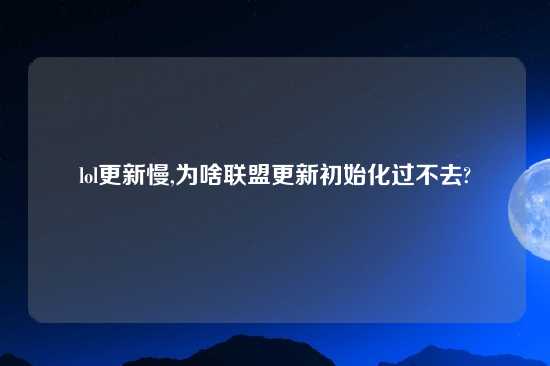 lol更新慢,为啥联盟更新初始化过不去?