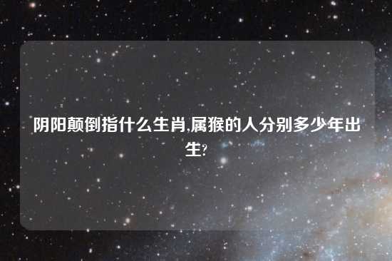 阴阳颠倒指什么生肖,属猴的人分别多少年出生?