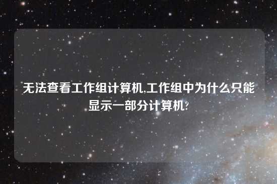 无法查看工作组计算机,工作组中为什么只能显示一部分计算机?