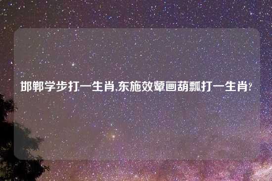 邯郸学步打一生肖,东施效颦画葫瓢打一生肖?