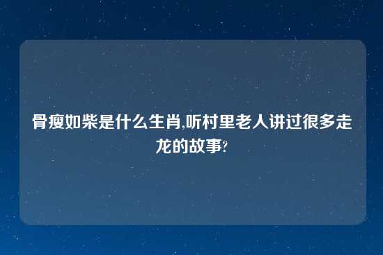 骨瘦如柴是什么生肖,听村里老人讲过很多走龙的故事?