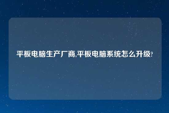 平板电脑生产厂商,平板电脑系统怎么升级?