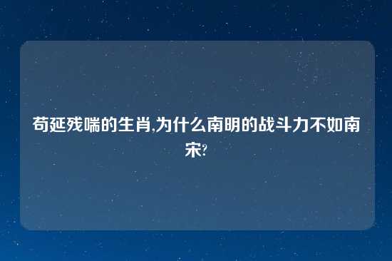 苟延残喘的生肖,为什么南明的战斗力不如南宋?