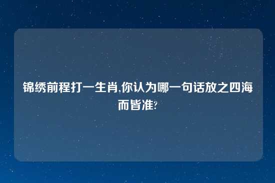 锦绣前程打一生肖,你认为哪一句话放之四海而皆准?