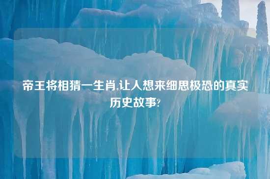 帝王将相猜一生肖,让人想来细思极恐的真实历史故事?