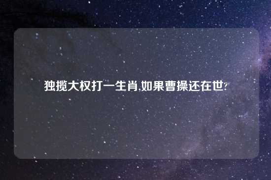 独揽大权打一生肖,如果曹操还在世?