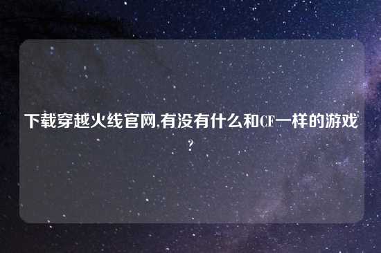 怎么玩穿越火线官网,有没有什么和CF一样的游戏?