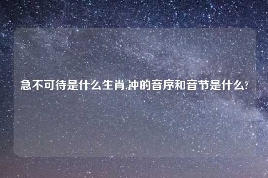 急不可待是什么生肖,冲的音序和音节是什么?