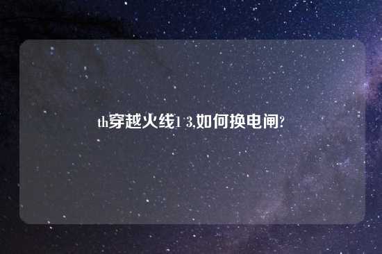th穿越火线1 3,如何换电闸?