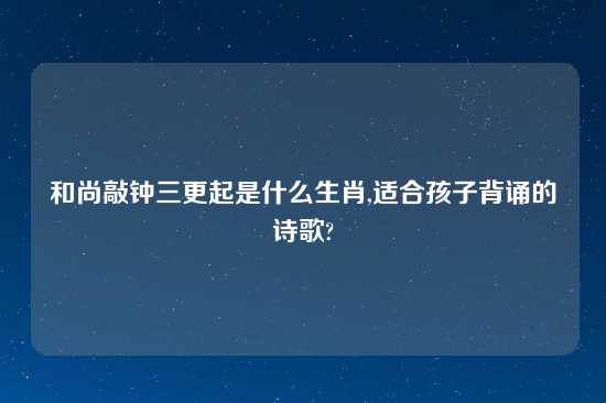 和尚敲钟三更起是什么生肖,适合孩子背诵的诗歌?