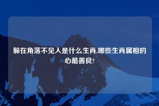 躲在角落不见人是什么生肖,哪些生肖属相的心最善良?