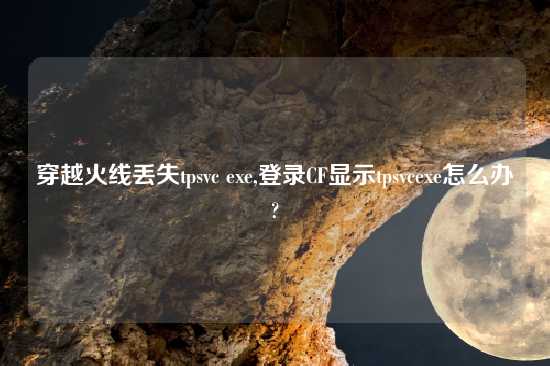 穿越火线丢失tpsvc exe,登录CF显示tpsvcexe怎么办?