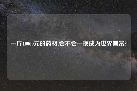 一斤10000元的药材,会不会一夜成为世界首富?
