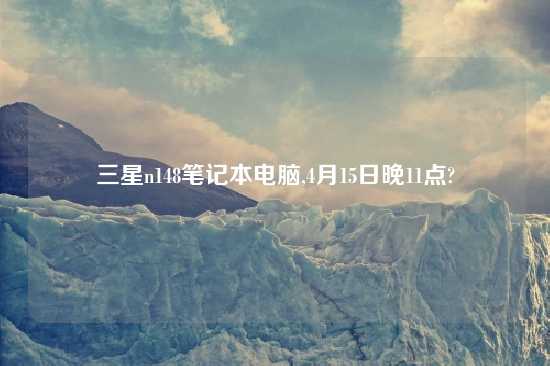 三星n148笔记本电脑,4月15日晚11点?
