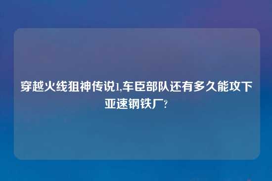 穿越火线狙神传说1,车臣部队还有多久能攻下亚速钢铁厂?