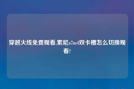 穿越火线免费观看,索尼a7m4双卡槽怎么切换观看?