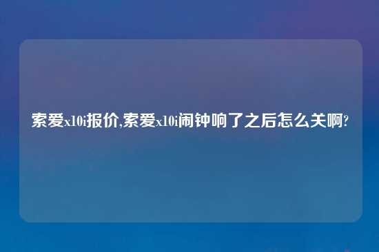 索爱x10i报价,索爱x10i闹钟响了之后怎么关啊?