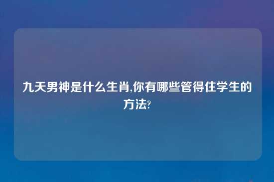 九天男神是什么生肖,你有哪些管得住学生的方法?