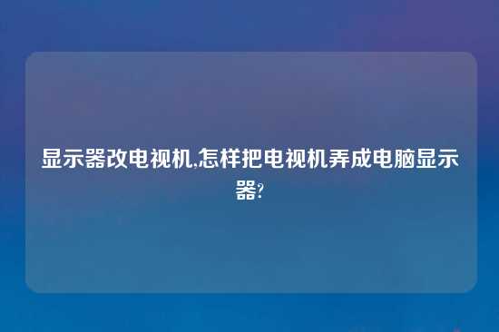 显示器改电视机,怎样把电视机弄成电脑显示器?
