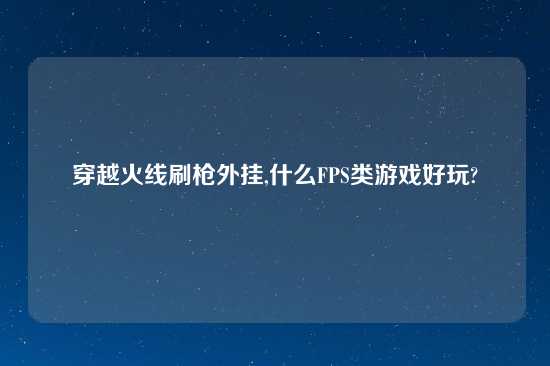 穿越火线刷枪外挂,什么FPS类游戏好玩?