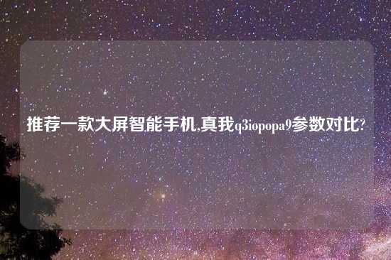 推荐一款大屏智能手机,真我q3iopopa9参数对比?