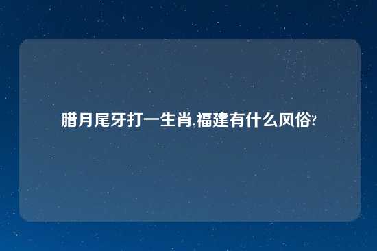 腊月尾牙打一生肖,福建有什么风俗?