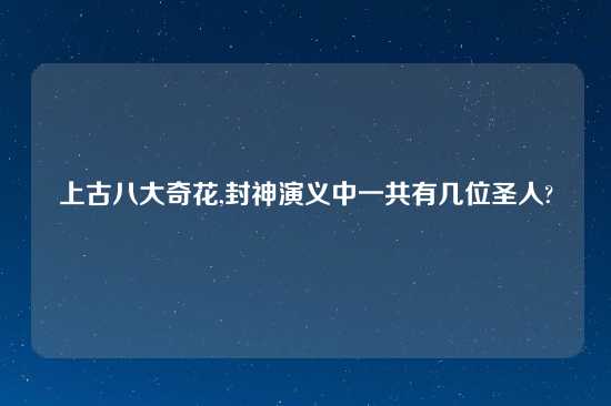 上古八大奇花,封神演义中一共有几位圣人?