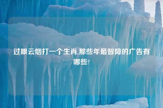 过眼云烟打一个生肖,那些年最智障的广告有哪些?