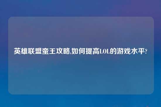 英雄联盟蛮王攻略,如何提高LOL的游戏水平?