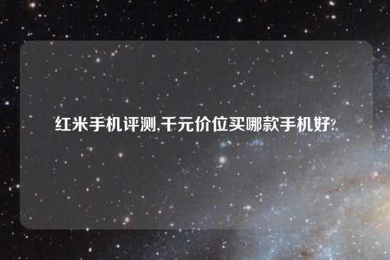红米手机评测,千元价位买哪款手机好?