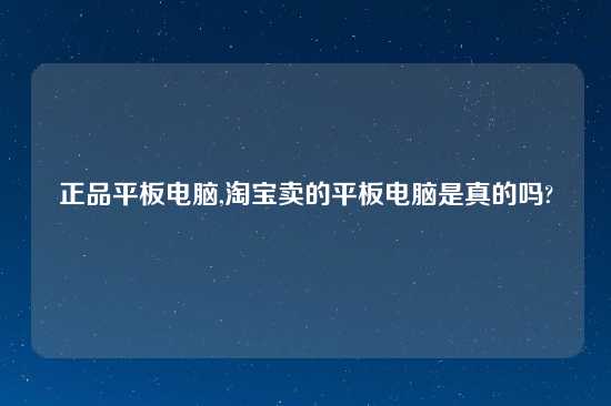 正品平板电脑,淘宝卖的平板电脑是真的吗?