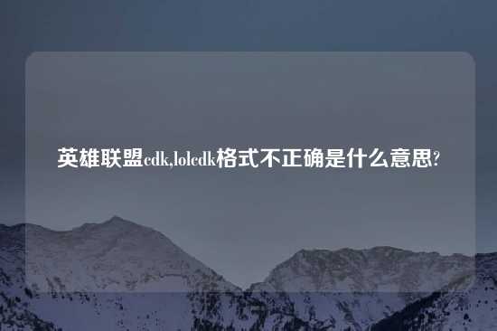 英雄联盟cdk,lolcdk格式不正确是什么意思?