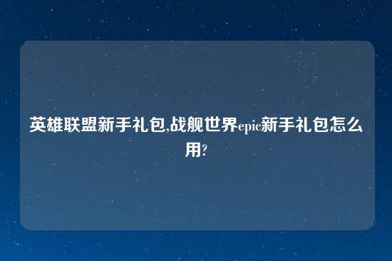 英雄联盟新手礼包,战舰世界epic新手礼包怎么用?