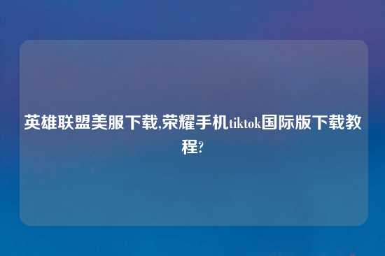 英雄联盟美服怎么玩,荣耀手机tiktok国际版怎么玩教程?