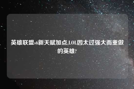 英雄联盟s6新天赋加点,LOL因太过强大而重做的英雄?