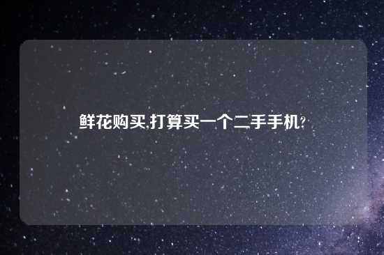 鲜花购买,打算买一个二手手机?