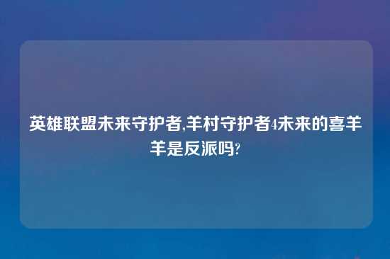 英雄联盟未来守护者,羊村守护者4未来的喜羊羊是反派吗?