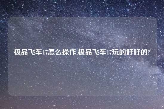 极品飞车17怎么操作,极品飞车17玩的好好的?