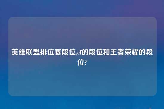 英雄联盟排位赛段位,cf的段位和王者荣耀的段位?