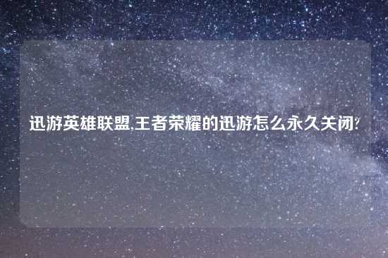 迅游英雄联盟,王者荣耀的迅游怎么永久关闭?