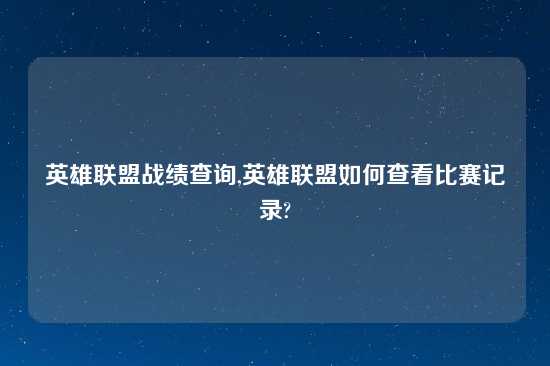 英雄联盟战绩查询,英雄联盟如何查看比赛记录?