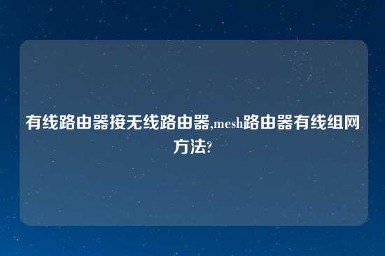 有线路由器接无线路由器,mesh路由器有线组网方法?