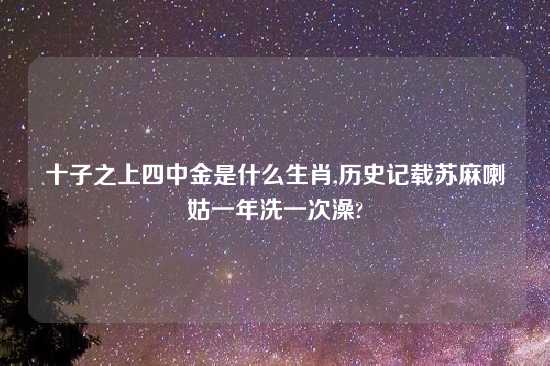 十子之上四中金是什么生肖,历史记载苏麻喇姑一年洗一次澡?