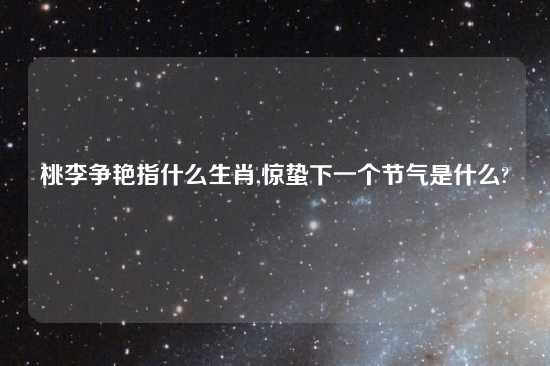 桃李争艳指什么生肖,惊蛰下一个节气是什么?