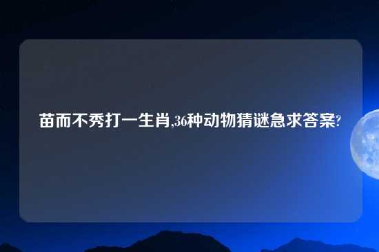 苗而不秀打一生肖,36种动物猜谜急求答案?