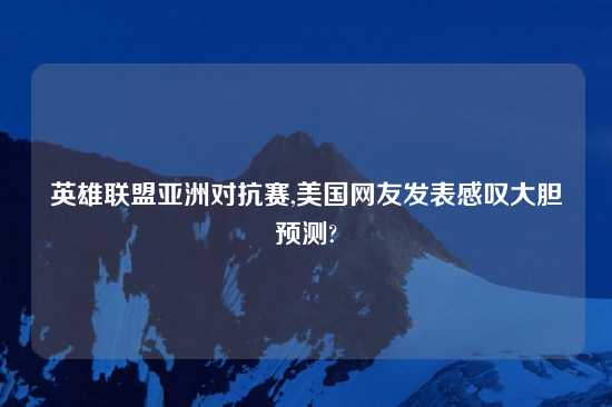 英雄联盟亚洲对抗赛,美国网友发表感叹大胆预测?