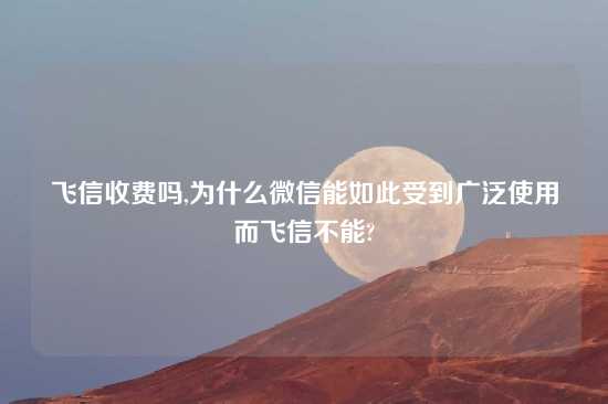 飞信收费吗,为什么微信能如此受到广泛使用而飞信不能?
